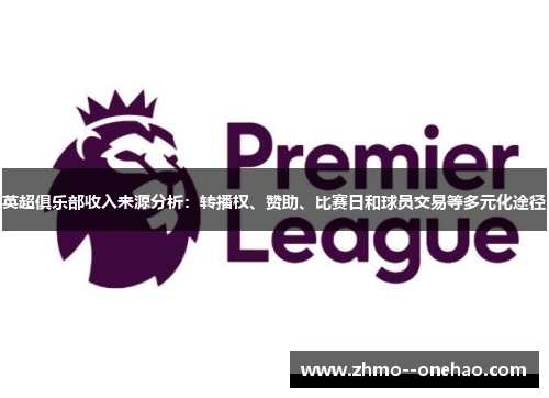 英超俱乐部收入来源分析：转播权、赞助、比赛日和球员交易等多元化途径