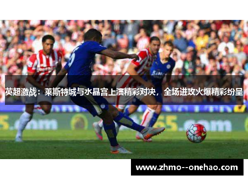 英超激战：莱斯特城与水晶宫上演精彩对决，全场进攻火爆精彩纷呈