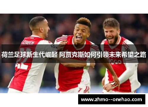 荷兰足球新生代崛起 阿贾克斯如何引领未来希望之路