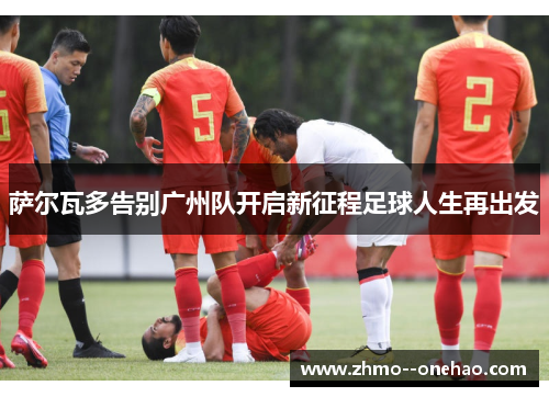 萨尔瓦多告别广州队开启新征程足球人生再出发 萨尔瓦多告别广州队开启新征程足球人生再出发