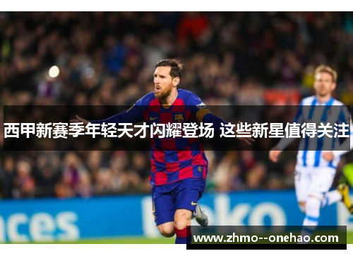 西甲新赛季年轻天才闪耀登场 这些新星值得关注 西甲新赛季年轻天才闪耀登场 这些新星值得关注