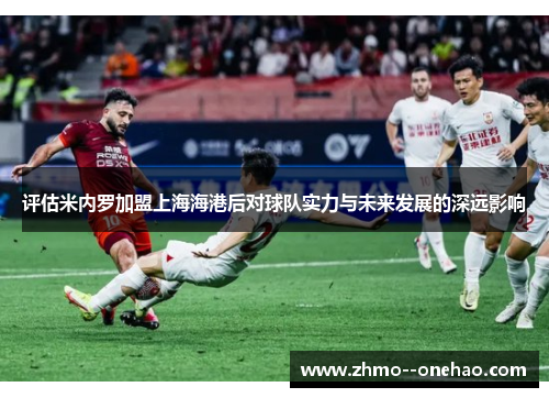 评估米内罗加盟上海海港后对球队实力与未来发展的深远影响 评估米内罗加盟上海海港后对球队实力与未来发展的深远影响