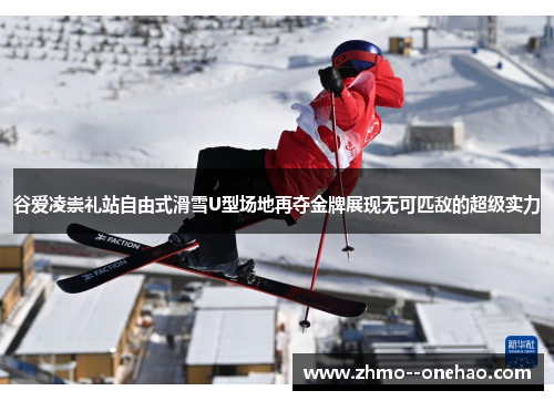 谷爱凌崇礼站自由式滑雪U型场地再夺金牌展现无可匹敌的超级实力 谷爱凌崇礼站自由式滑雪U型场地再夺金牌展现无可匹敌的超级实力