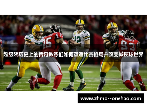 超级碗历史上的传奇教练们如何塑造比赛格局并改变橄榄球世界 超级碗历史上的传奇教练们如何塑造比赛格局并改变橄榄球世界