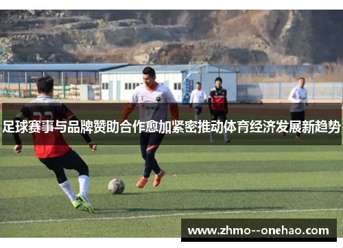 足球赛事与品牌赞助合作愈加紧密推动体育经济发展新趋势