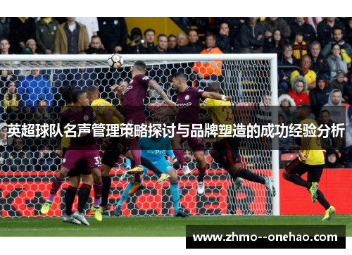 英超球队名声管理策略探讨与品牌塑造的成功经验分析 英超球队名声管理策略探讨与品牌塑造的成功经验分析