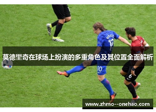 莫德里奇在球场上扮演的多重角色及其位置全面解析 莫德里奇在球场上扮演的多重角色及其位置全面解析