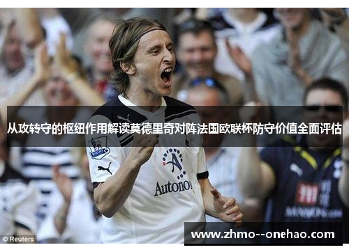 从攻转守的枢纽作用解读莫德里奇对阵法国欧联杯防守价值全面评估