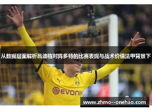 从数据层面解析吕迪格对阵多特的比赛表现与战术价值法甲背景下