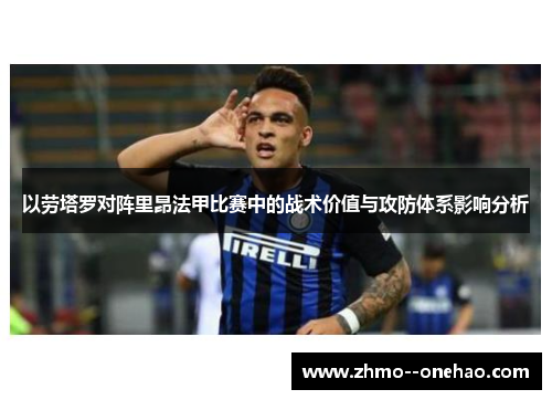 以劳塔罗对阵里昂法甲比赛中的战术价值与攻防体系影响分析