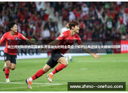 哈兰德对阵摩纳哥国家队赛事高光时刻全面盘点解析经典进球与关键瞬间回顾