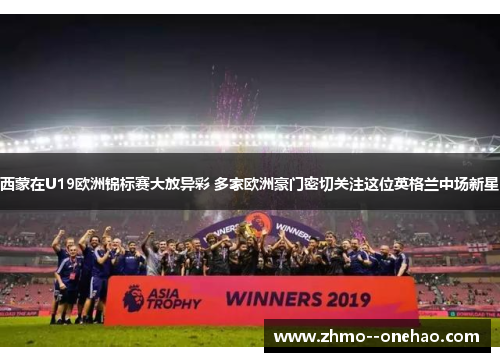 西蒙在U19欧洲锦标赛大放异彩 多家欧洲豪门密切关注这位英格兰中场新星