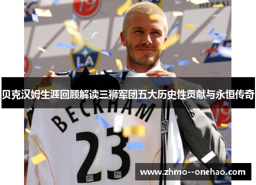 贝克汉姆生涯回顾解读三狮军团五大历史性贡献与永恒传奇