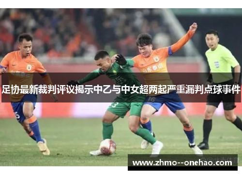 足协最新裁判评议揭示中乙与中女超两起严重漏判点球事件