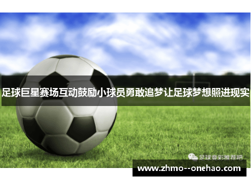 足球巨星赛场互动鼓励小球员勇敢追梦让足球梦想照进现实