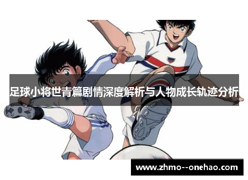 足球小将世青篇剧情深度解析与人物成长轨迹分析