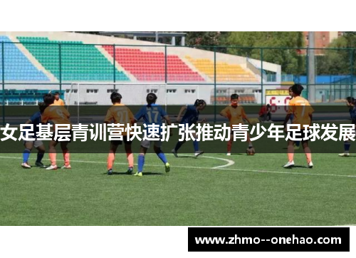 女足基层青训营快速扩张推动青少年足球发展