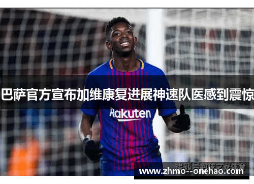 巴萨官方宣布加维康复进展神速队医感到震惊