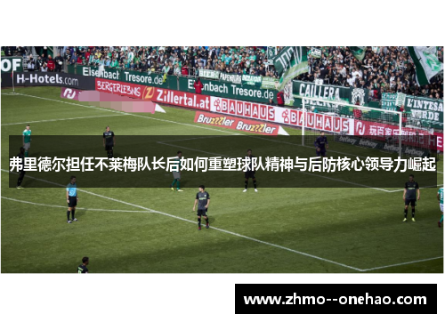 弗里德尔担任不莱梅队长后如何重塑球队精神与后防核心领导力崛起