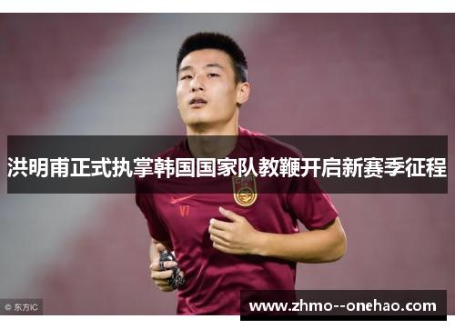 洪明甫正式执掌韩国国家队教鞭开启新赛季征程