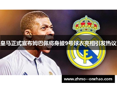 皇马正式宣布姆巴佩将身披9号球衣亮相引发热议