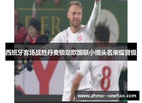 西班牙客场战胜丹麦锁定欧国联小组头名荣耀晋级