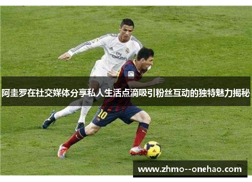 阿圭罗在社交媒体分享私人生活点滴吸引粉丝互动的独特魅力揭秘