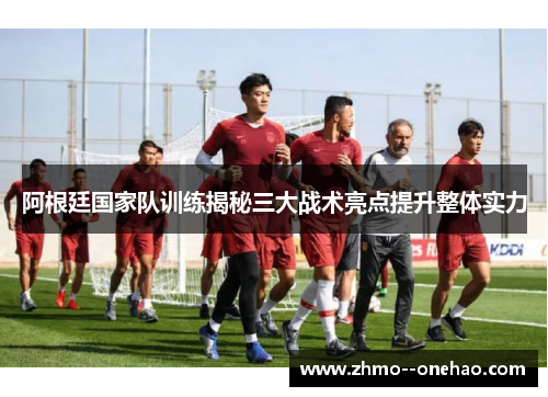 阿根廷国家队训练揭秘三大战术亮点提升整体实力