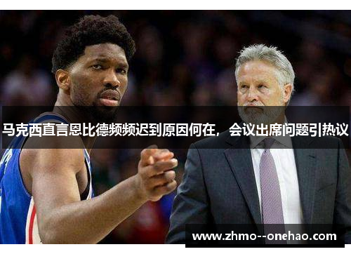 马克西直言恩比德频频迟到原因何在，会议出席问题引热议