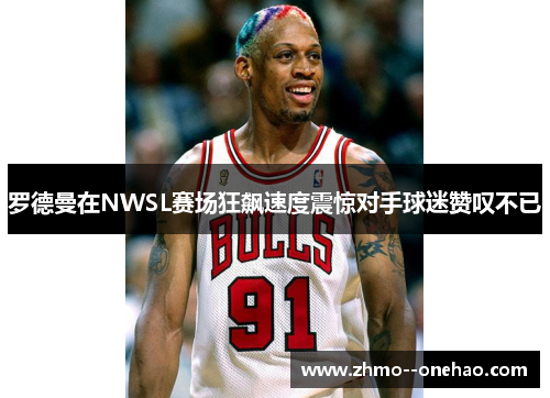 罗德曼在NWSL赛场狂飙速度震惊对手球迷赞叹不已