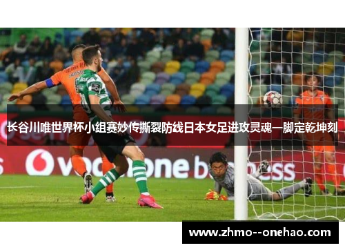 长谷川唯世界杯小组赛妙传撕裂防线日本女足进攻灵魂一脚定乾坤刻 长谷川唯世界杯小组赛妙传撕裂防线日本女足进攻灵魂一脚定乾坤刻