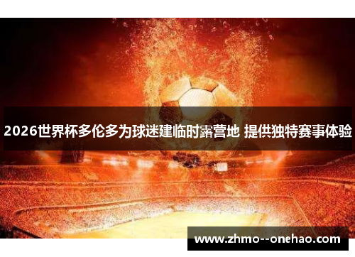 2026世界杯多伦多为球迷建临时露营地 提供独特赛事体验 2026世界杯多伦多为球迷建临时露营地 提供独特赛事体验