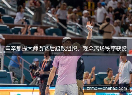 辛辛那提大师赛赛后疏散组织，观众离场秩序获赞