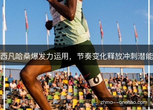 西凡哈桑爆发力运用，节奏变化释放冲刺潜能
