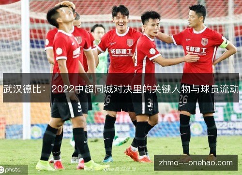 武汉德比：2022中超同城对决里的关键人物与球员流动